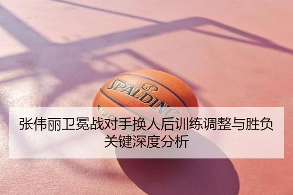 张伟丽卫冕战对手换人后训练调整与胜负关键深度分析