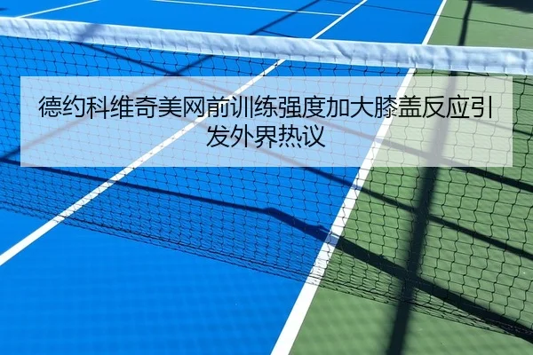 德约科维奇美网前训练强度加大膝盖反应引发外界热议