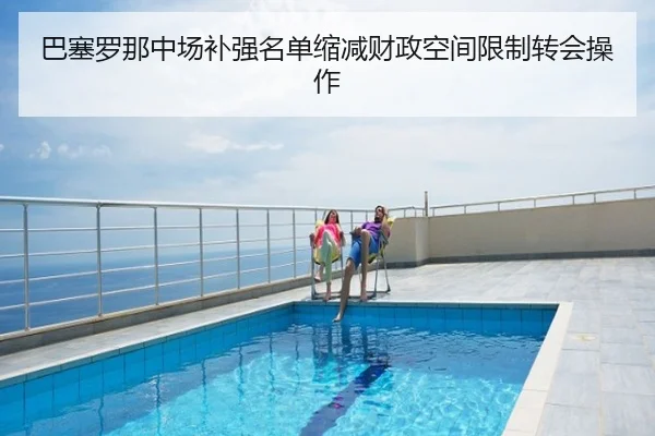 巴塞罗那中场补强名单缩减财政空间限制转会操作