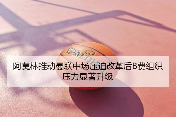 阿莫林推动曼联中场压迫改革后B费组织压力显著升级