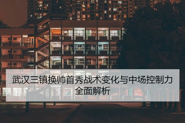 武汉三镇换帅首秀战术变化与中场控制力全面解析