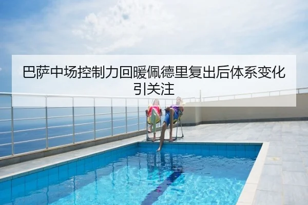 巴萨中场控制力回暖佩德里复出后体系变化引关注