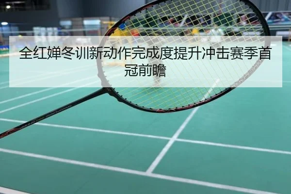 全红婵冬训新动作完成度提升冲击赛季首冠前瞻