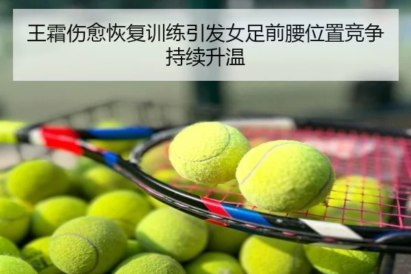 王霜伤愈恢复训练引发女足前腰位置竞争持续升温