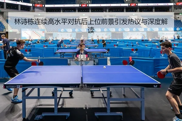 林诗栋连续高水平对抗后上位前景引发热议与深度解读