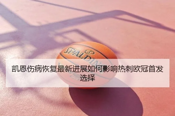 凯恩伤病恢复最新进展如何影响热刺欧冠首发选择